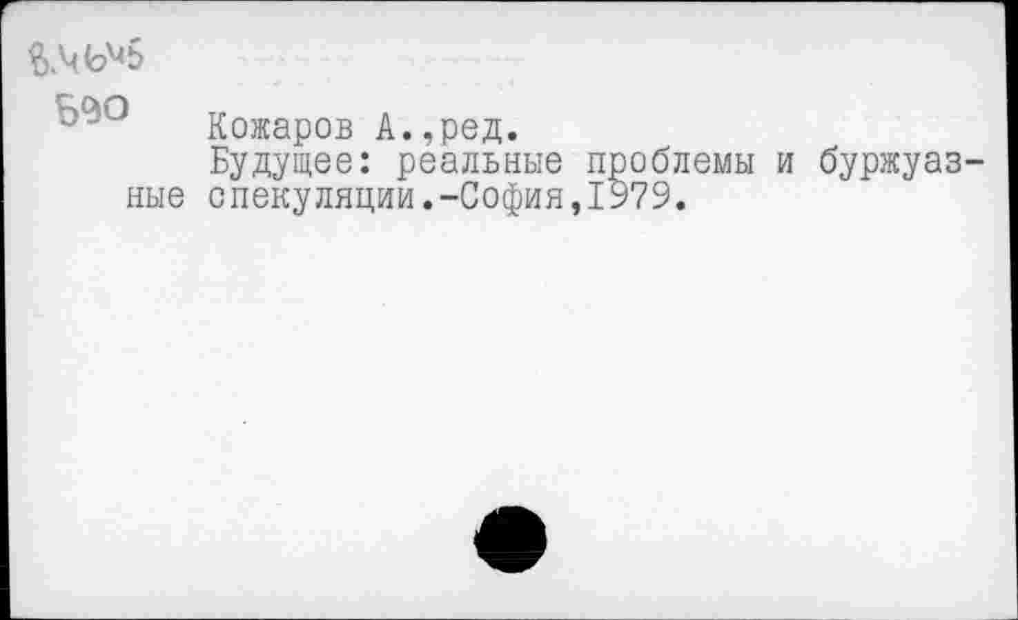 ﻿
Кожаров А.,ред.
Будущее: реальные проблемы и буржуазные спекуляции.-София,1979.